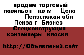 продам торговый павильон 20кв.м. › Цена ­ 75 000 - Пензенская обл., Пенза г. Бизнес » Спецконструкции, контейнеры, киоски   